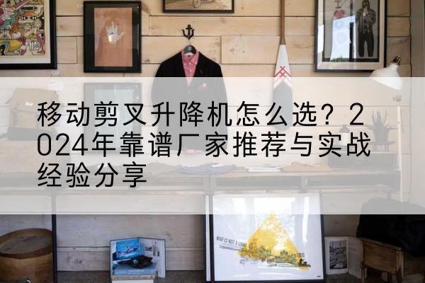 相城升降平台厂家推荐-移动剪叉升降机怎么选?2024年靠谱厂家推荐与实战经验分享