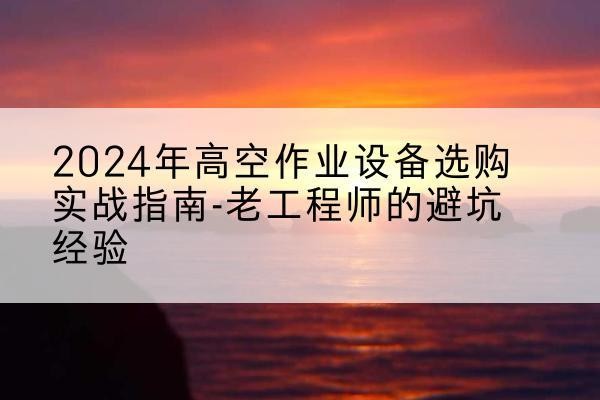 相城高空作业升降机厂家推荐-2024年高空作业设备选购实战指南-老工程师的避坑经验
