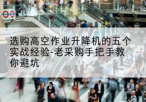 相城高空作业升降机厂家-选购高空作业升降机的五个实战经验-老采购手把手教你避坑