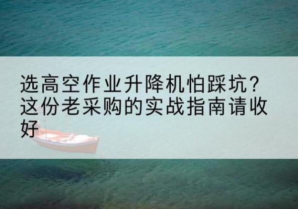 相城高空作业升降机厂家推荐-选高空作业升降机怕踩坑？这份老采购的实战指南请收好