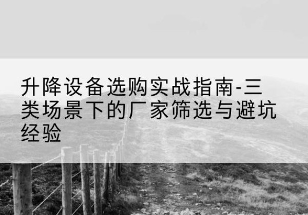 相城移动式升降机厂家推荐-升降设备选购实战指南-三类场景下的厂家筛选与避坑经验