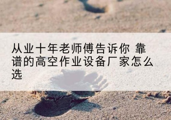 相城高空作业升降机厂家推荐-从业十年老师傅告诉你 靠谱的高空作业设备厂家怎么选
