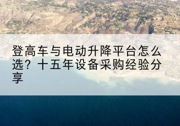 相城登高车厂家厂家-登高车与电动升降平台怎么选？十五年设备采购经验分享