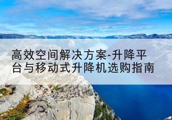 相城升降平台厂家-*空间解决方案-升降平台与移动式升降机选购指南