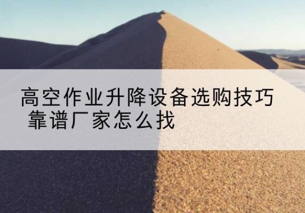 相城电动升降平台厂家推荐-高空作业升降设备选购技巧 靠谱厂家怎么找
