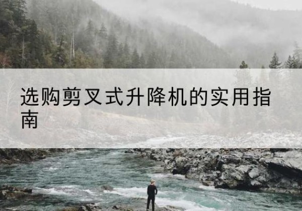 相城剪叉式升降机怎么选-选购剪叉式升降机的实用指南