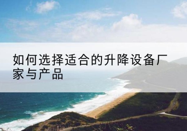 相城电动升降平台厂家-如何选择适合的升降设备厂家与产品
